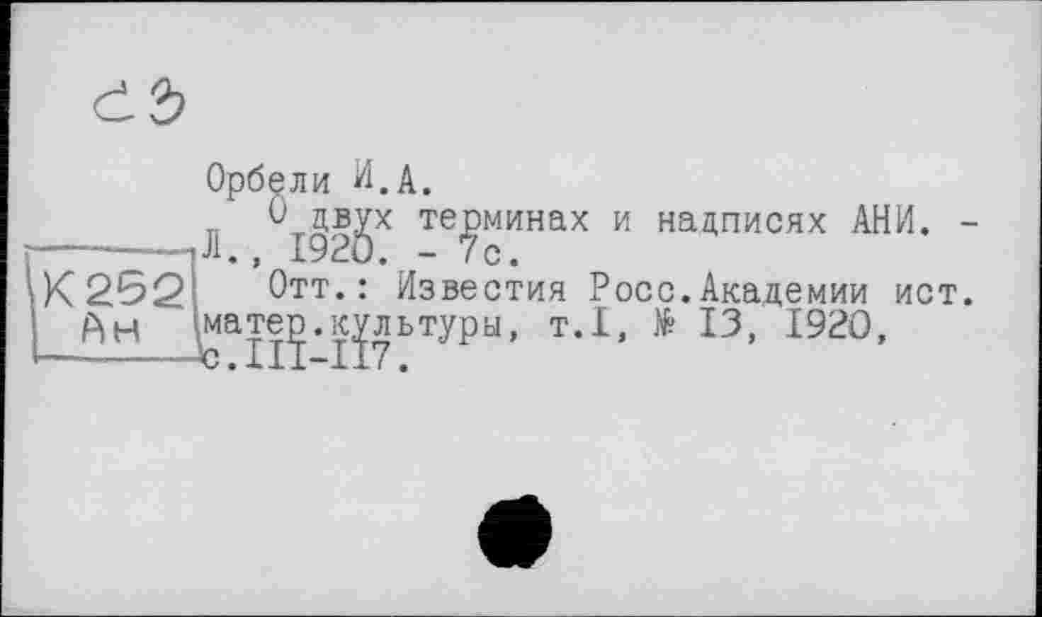 ﻿<±ъ
Орбели И.А.
Л	те^минах и надписях АНИ. -
К 2JÔQ Отт.: Известия Росс. Академии ист.
Ан ^матеJD.культуры, т.1, № 13, 1920,